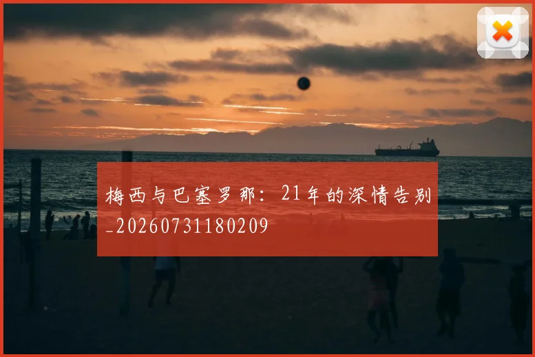 梅西与巴塞罗那：21年的深情告别_20260731180209