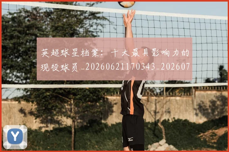 英超球星档案:十大最具影响力的现役球员_20260621170343_20260710005632_20260803145514