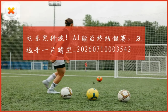 电竞黑科技！AI能否终结假赛，还选手一片晴空_20260710003542