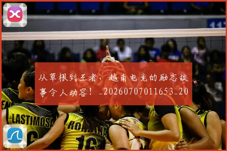从草根到王者，越南电竞的励志故事令人动容！_20260707011653_20260718202351