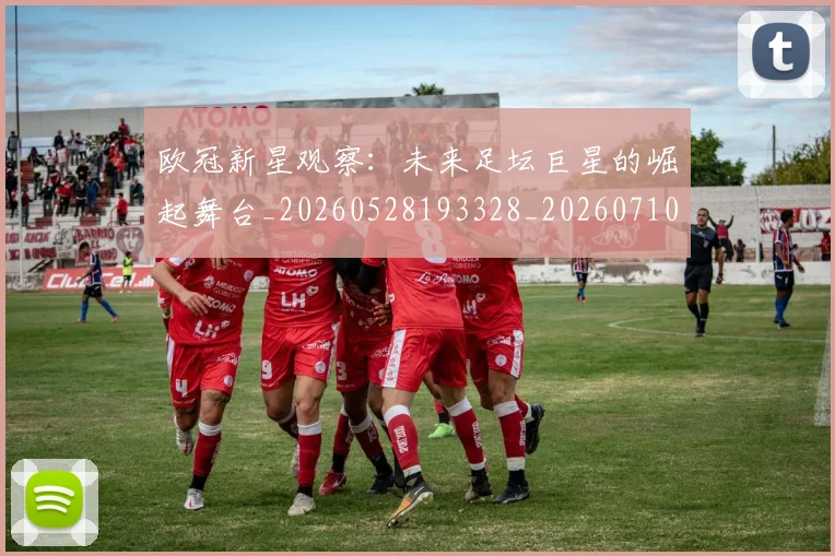 欧冠新星观察:未来足坛巨星的崛起舞台_20260528193328_20260710002717_20260801195850