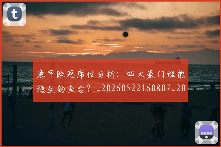 意甲欧冠席位分析：四大豪门谁能稳坐钓鱼台？_20260522160807_20260704175156