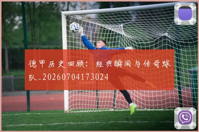 德甲历史回顾:经典瞬间与传奇球队_20260704173024
