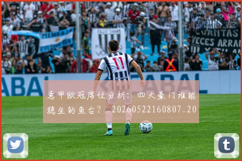 意甲欧冠席位分析：四大豪门谁能稳坐钓鱼台？_20260522160807_20260723175730