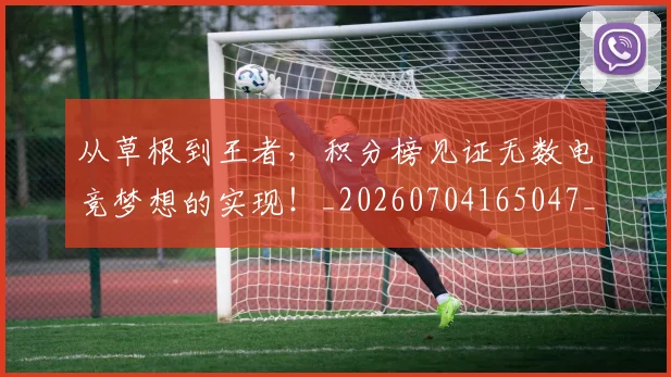 从草根到王者，积分榜见证无数电竞梦想的实现！_20260704165047_20260718002025