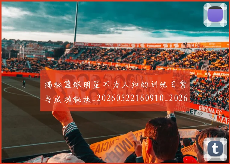 揭秘篮球明星不为人知的训练日常与成功秘诀_20260522160910_20260723184259
