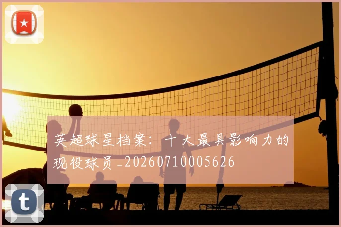 英超球星档案：十大最具影响力的现役球员_20260710005626