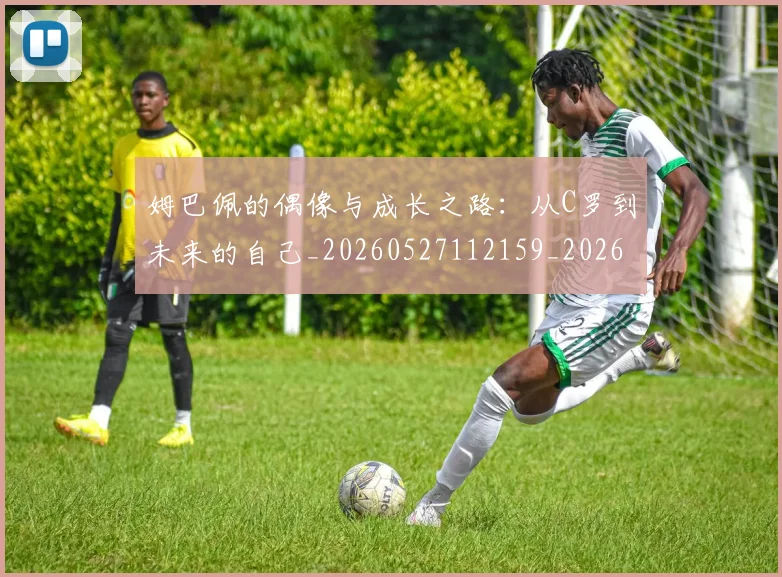 姆巴佩的偶像与成长之路：从C罗到未来的自己_20260527112159_20260703231914_20260720190100