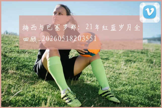 梅西与巴塞罗那：21年红蓝岁月全回顾_20260518203551