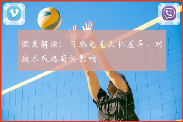 深度解读:日韩电竞文化差异,对战术风格有何影响