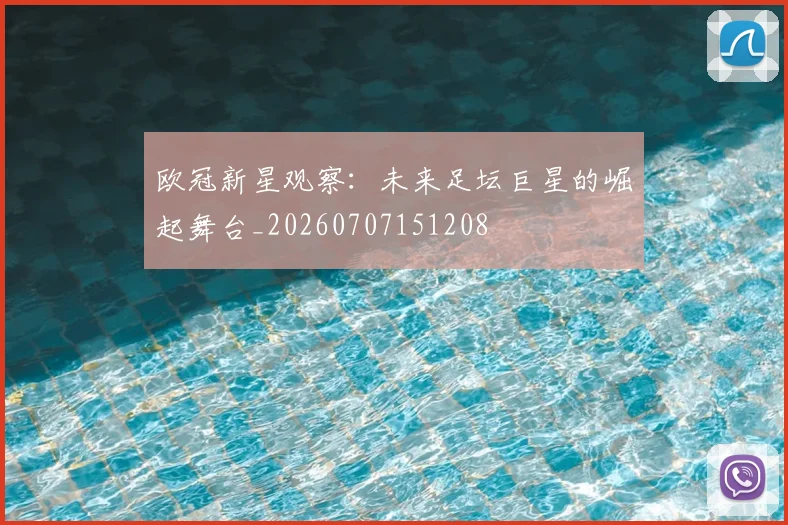 欧冠新星观察:未来足坛巨星的崛起舞台_20260707151208