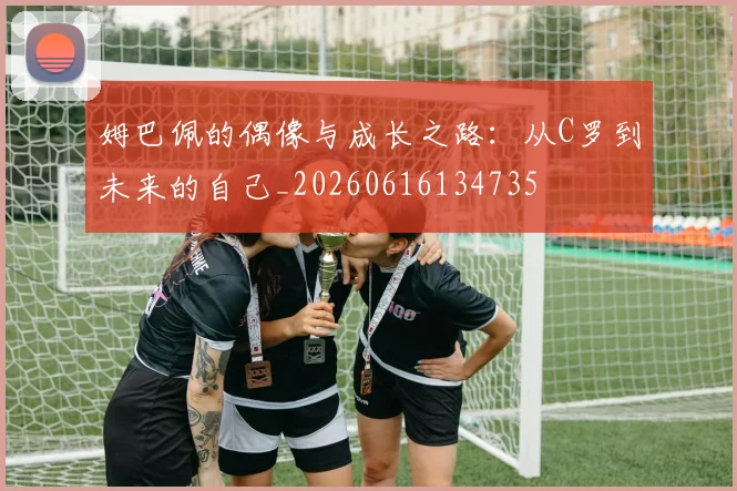 姆巴佩的偶像与成长之路：从C罗到未来的自己_20260616134735