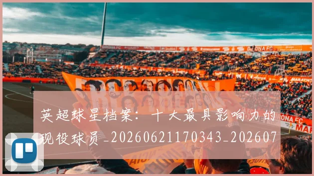 英超球星档案:十大最具影响力的现役球员_20260621170343_20260710005632_20260803145514