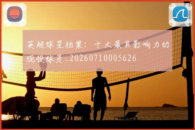 英超球星档案：十大最具影响力的现役球员_20260710005626