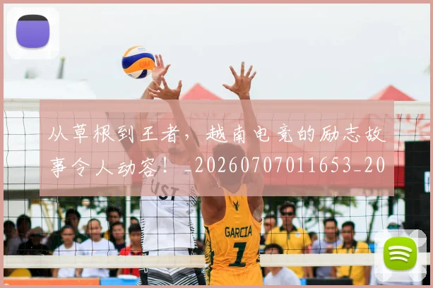 从草根到王者，越南电竞的励志故事令人动容！_20260707011653_20260718202351