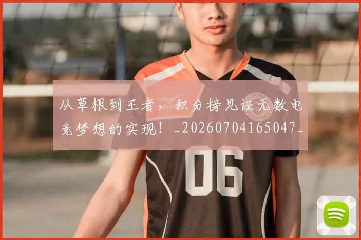 从草根到王者，积分榜见证无数电竞梦想的实现！_20260704165047_20260718002025