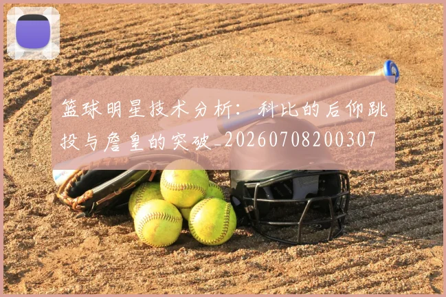 篮球明星技术分析:科比的后仰跳投与詹皇的突破_20260708200307