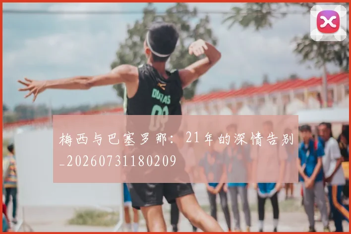 梅西与巴塞罗那：21年的深情告别_20260731180209