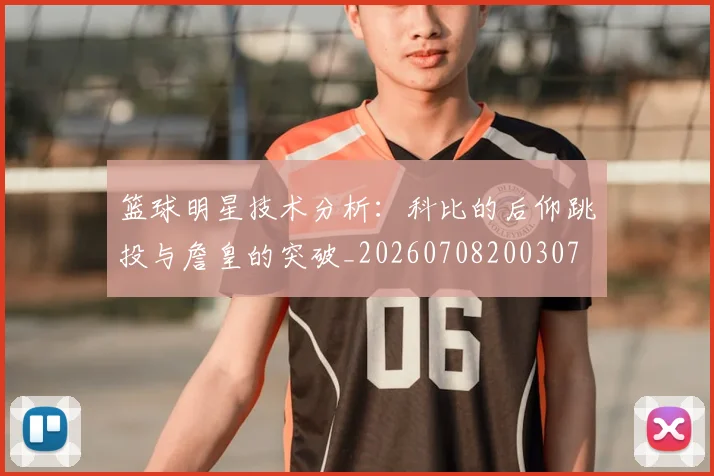 篮球明星技术分析:科比的后仰跳投与詹皇的突破_20260708200307