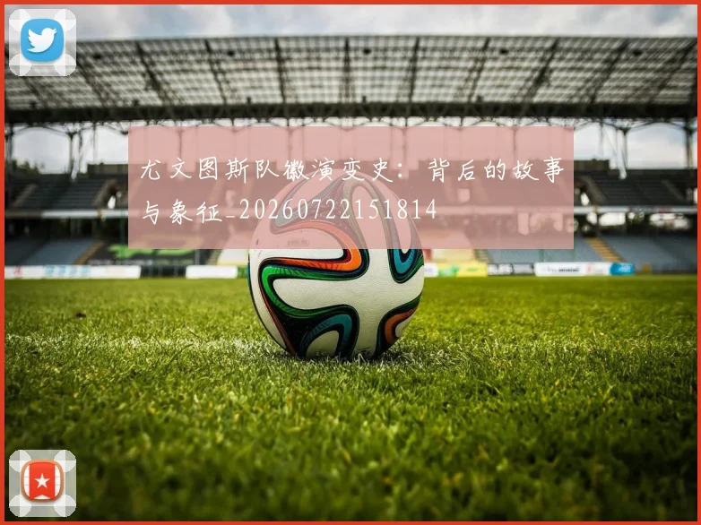 尤文图斯队徽演变史：背后的故事与象征_20260722151814