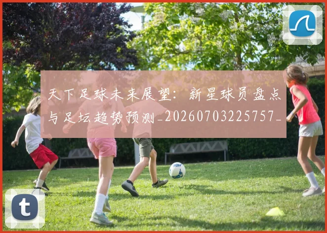 天下足球未来展望：新星球员盘点与足坛趋势预测_20260703225757_20260719172033