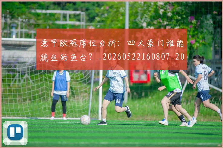 意甲欧冠席位分析：四大豪门谁能稳坐钓鱼台？_20260522160807_20260704175156