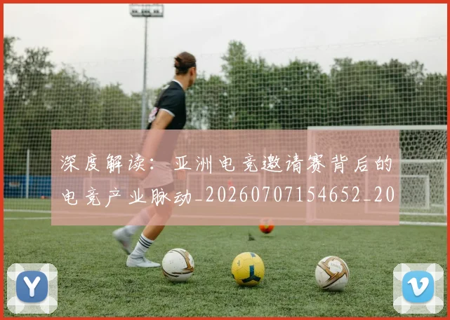 深度解读:亚洲电竞邀请赛背后的电竞产业脉动_20260707154652_20260802152624